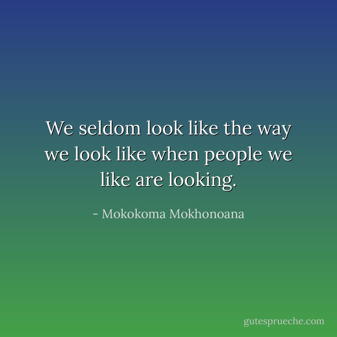 We seldom look like the way we look like when people we like are looking. - Mokokoma Mokhonoana