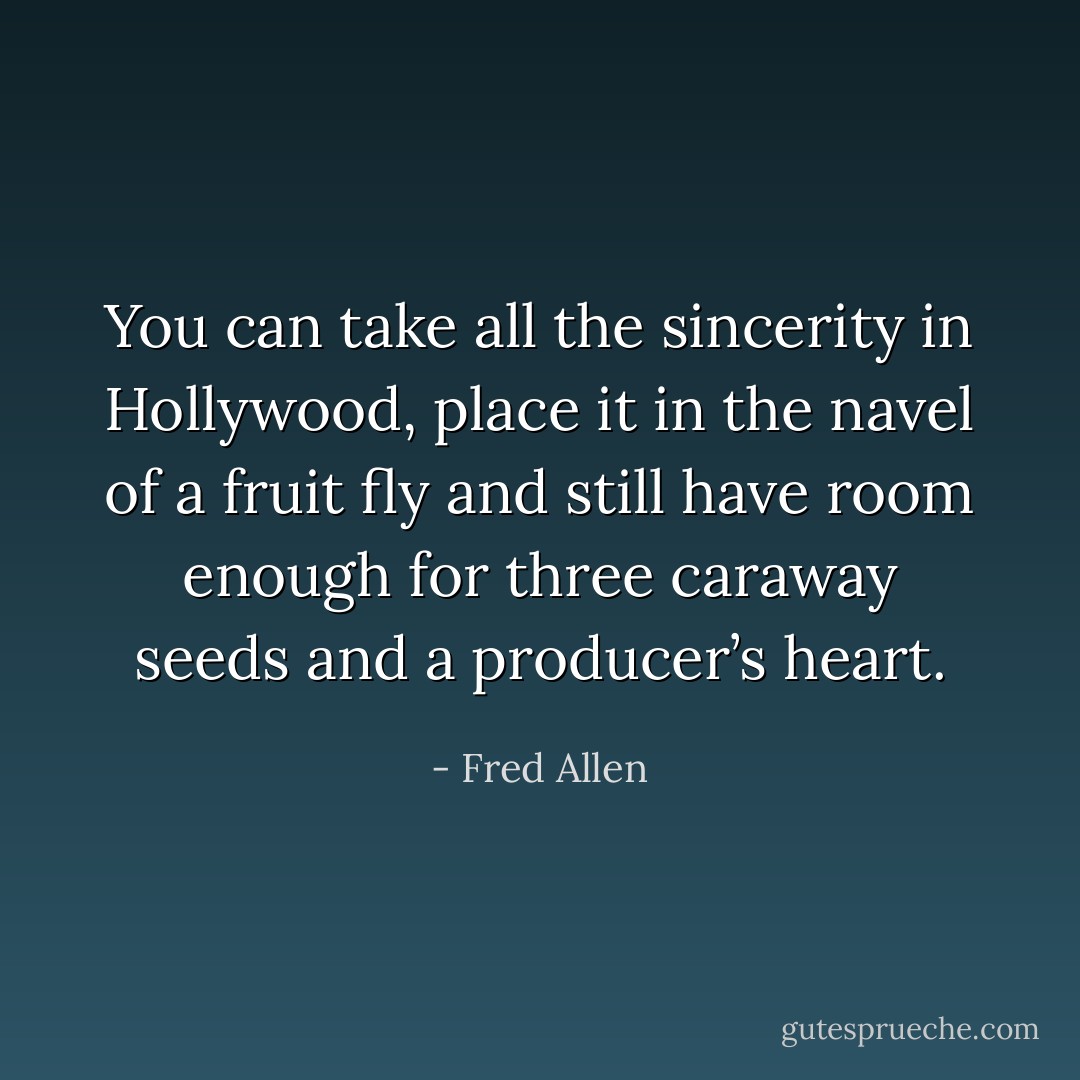You can take all the sincerity in Hollywood, place it in the navel of a fruit fly and still have room enough for three caraway seeds and a producer’s heart. - Fred Allen