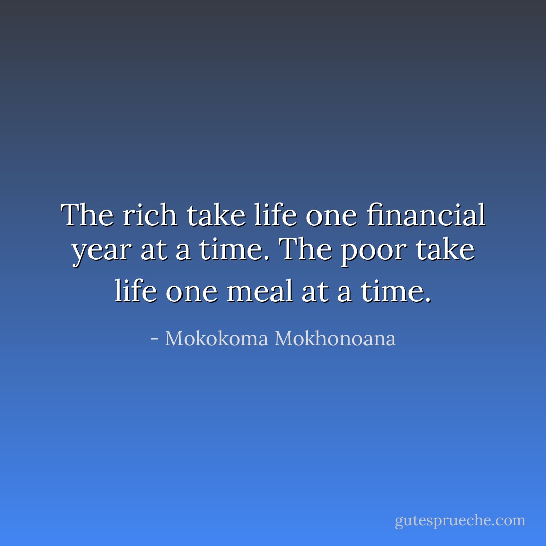 The rich take life one financial year at a time. The poor take life one meal at a time. - Mokokoma Mokhonoana