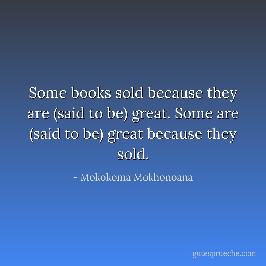 Some books sold because they are (said to be) great. Some are (said to be) great because they sold. - Mokokoma Mokhonoana