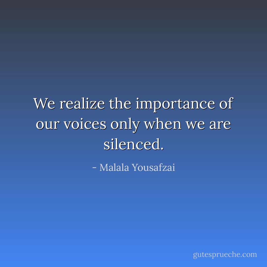 We realize the importance of our voices only when we are silenced. - Malala Yousafzai