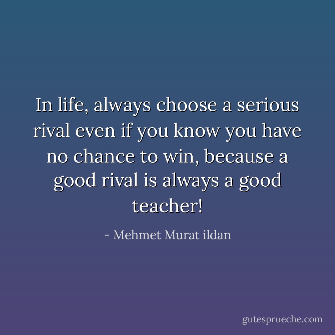 In life, always choose a serious rival even if you know you have no chance to win, because a good rival is always a good teacher! - Mehmet Murat ildan