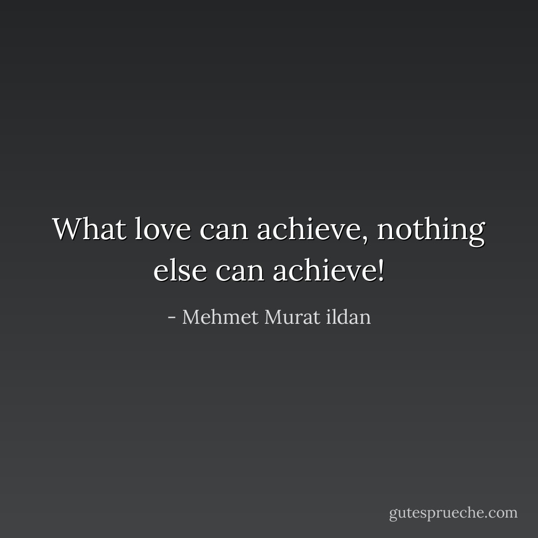 What love can achieve, nothing else can achieve! - Mehmet Murat ildan