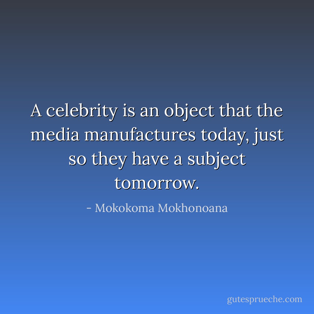 A celebrity is an object that the media manufactures today, just so they have a subject tomorrow. - Mokokoma Mokhonoana