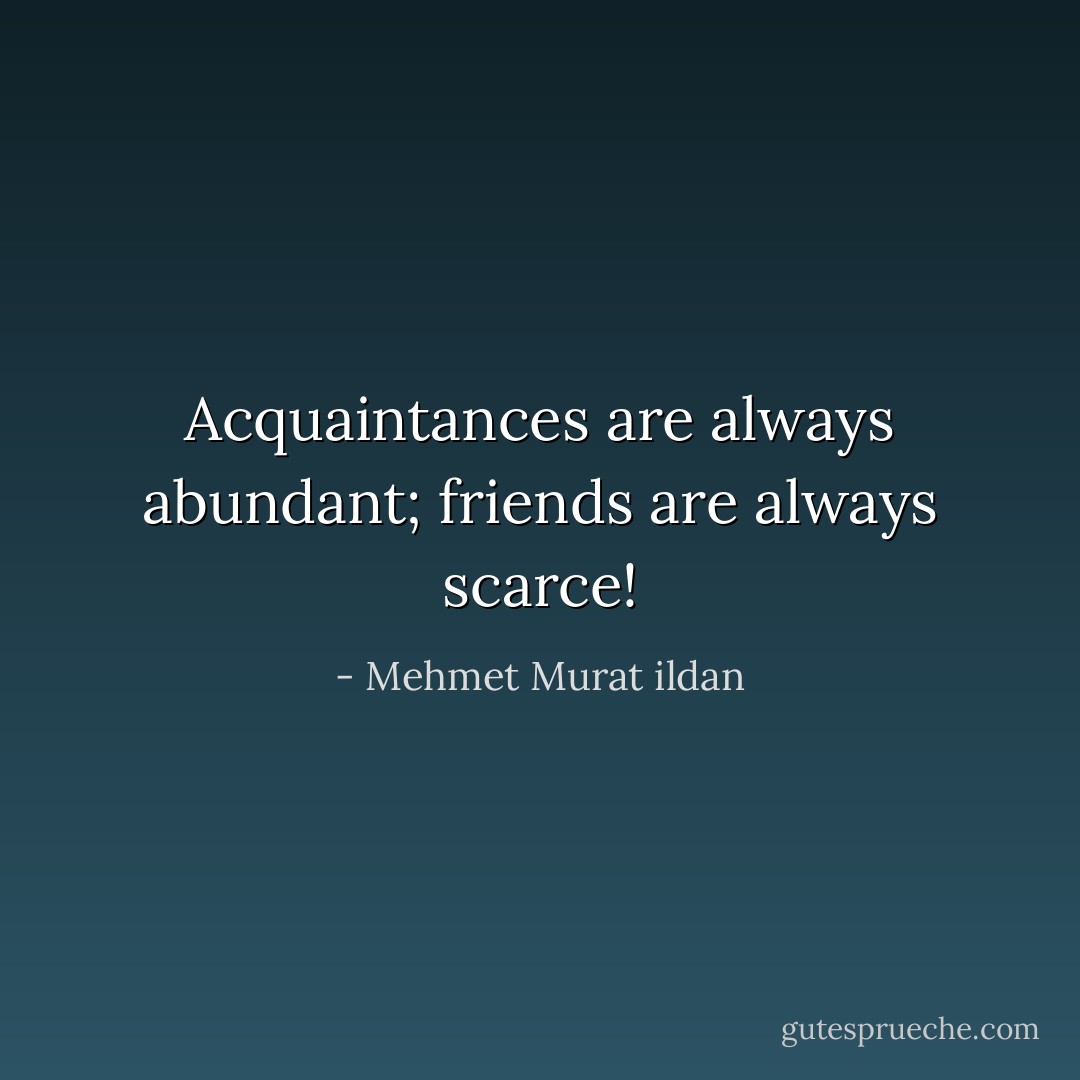 Acquaintances are always abundant; friends are always scarce! - Mehmet Murat ildan