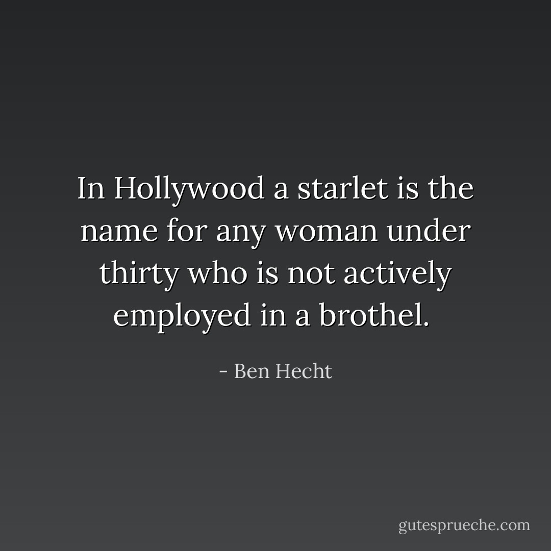 In Hollywood a starlet is the name for any woman under thirty who is not actively employed in a brothel.  - Ben Hecht