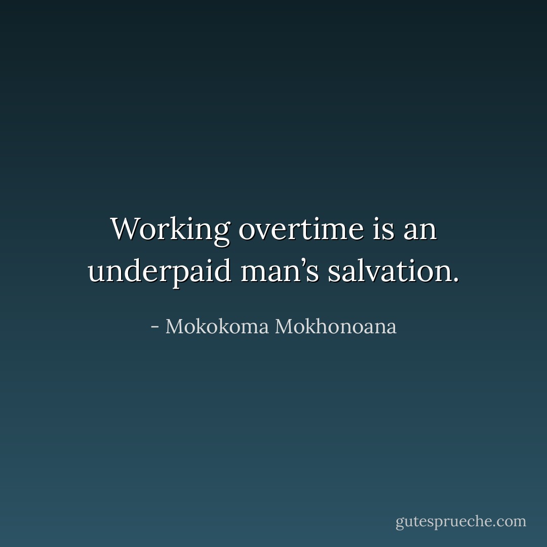 Working overtime is an underpaid man’s salvation. - Mokokoma Mokhonoana