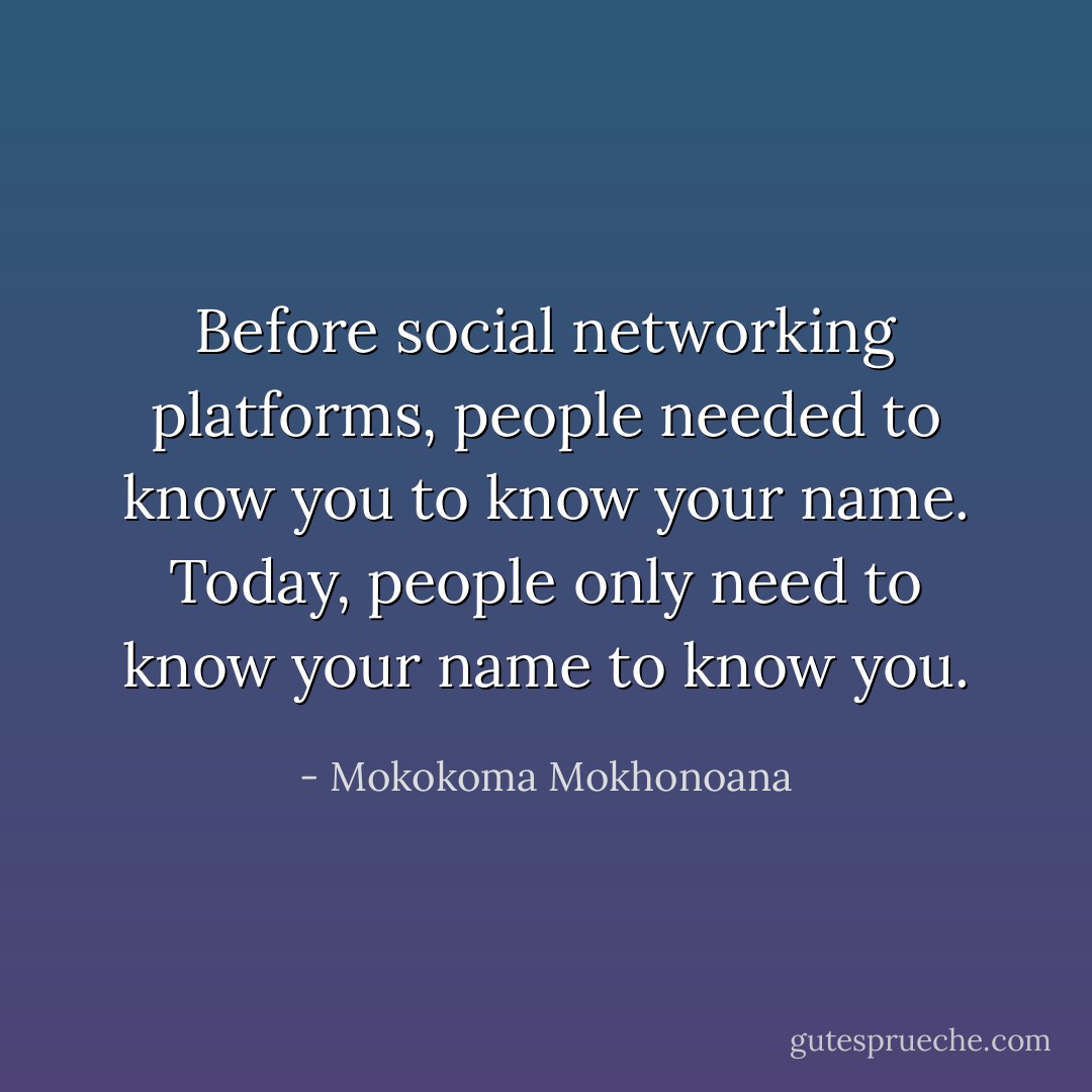 Before social networking platforms, people needed to know you to know your name. Today, people only need to know your name to know you. - Mokokoma Mokhonoana