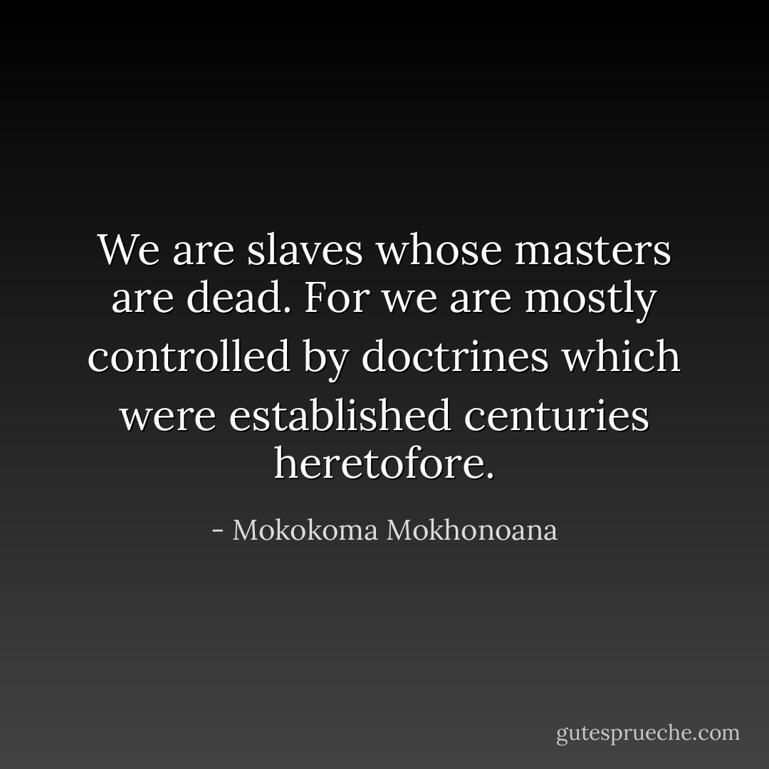 We are slaves whose masters are dead. For we are mostly controlled by doctrines which were established centuries heretofore. - Mokokoma Mokhonoana