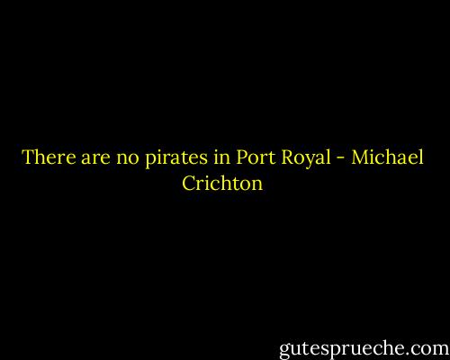 There are no pirates in Port Royal - Michael Crichton