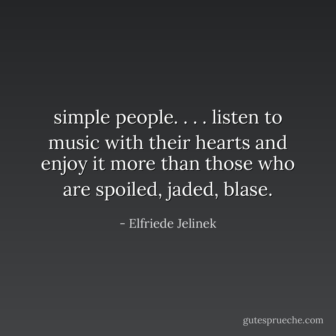 simple people. . . . listen to music with their hearts and enjoy it more than those who are spoiled, jaded, blase. - Elfriede Jelinek