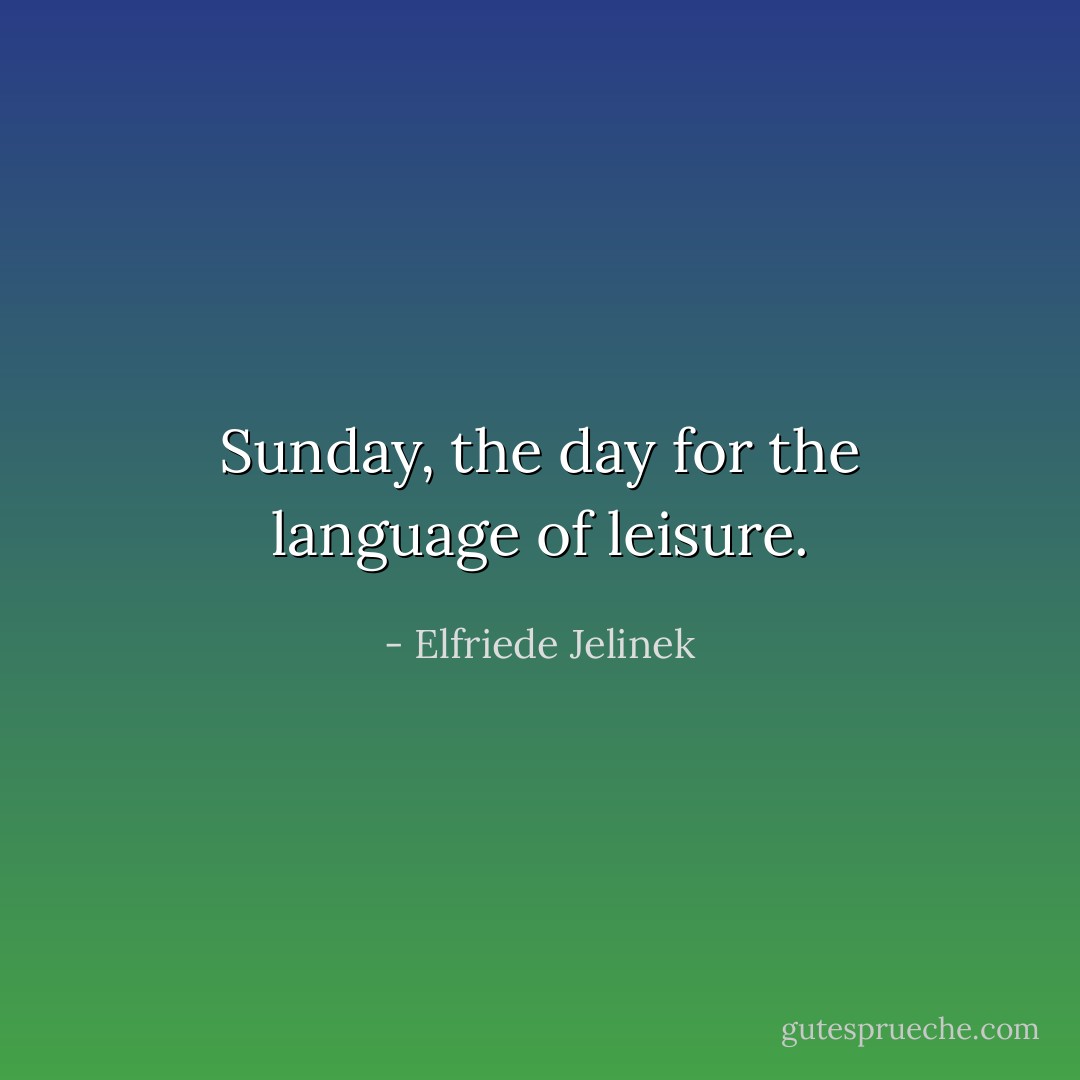Sunday, the day for the language of leisure. - Elfriede Jelinek