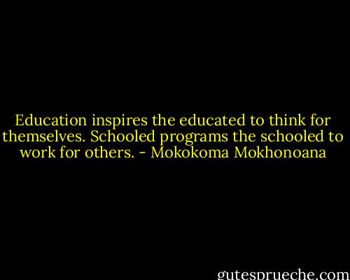 Education inspires the educated to think for themselves. Schooled programs the schooled to work for others. - Mokokoma Mokhonoana