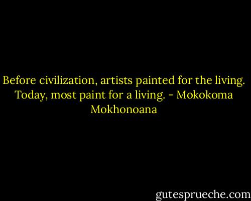 Before civilization, artists painted for the living. Today, most paint for a living. - Mokokoma Mokhonoana