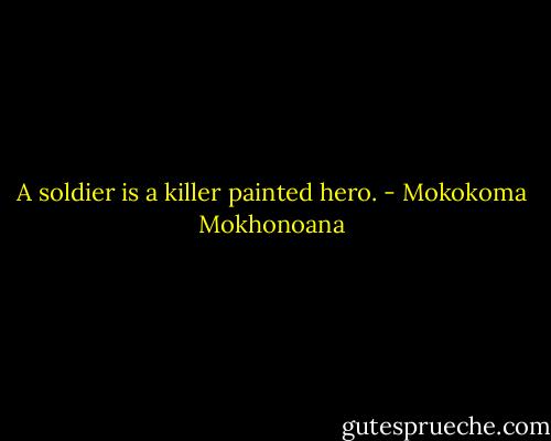 A soldier is a killer painted hero. - Mokokoma Mokhonoana