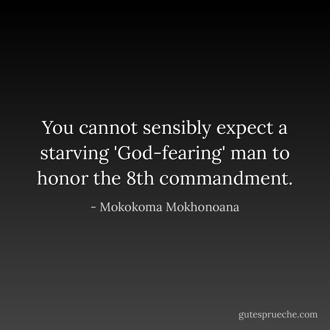 You cannot sensibly expect a starving 'God-fearing' man to honor the 8th commandment. - Mokokoma Mokhonoana