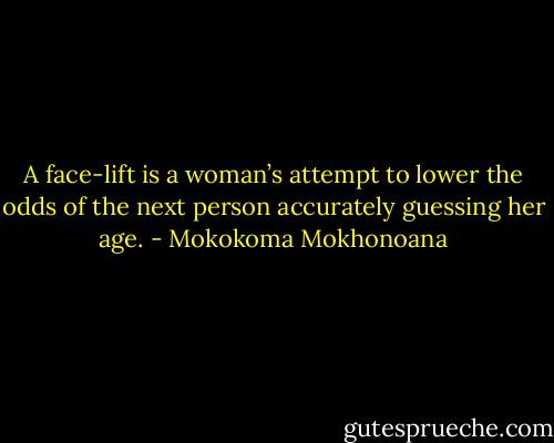 A face-lift is a woman’s attempt to lower the odds of the next person accurately guessing her age. - Mokokoma Mokhonoana