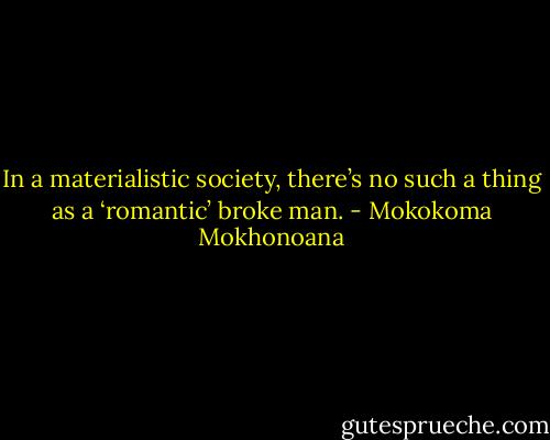 In a materialistic society, there’s no such a thing as a ‘romantic’ broke man. - Mokokoma Mokhonoana