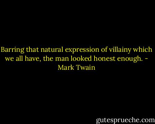 Barring that natural expression of villainy which we all have, the man looked honest enough. - Mark Twain