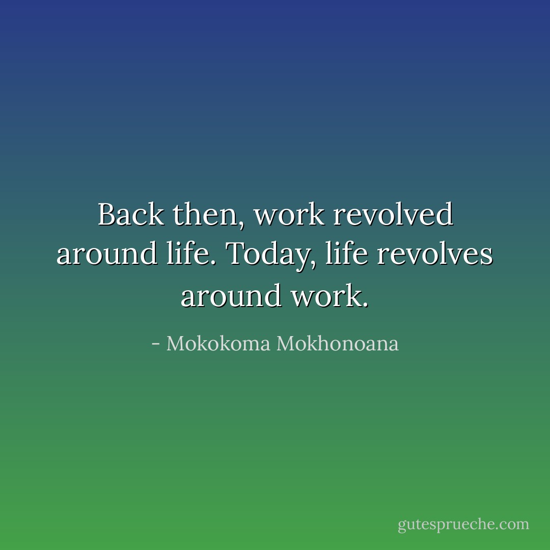 Back then, work revolved around life. Today, life revolves around work. - Mokokoma Mokhonoana