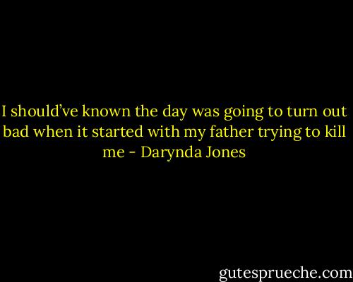I should’ve known the day was going to turn out bad when it started with my father trying to kill me - Darynda Jones