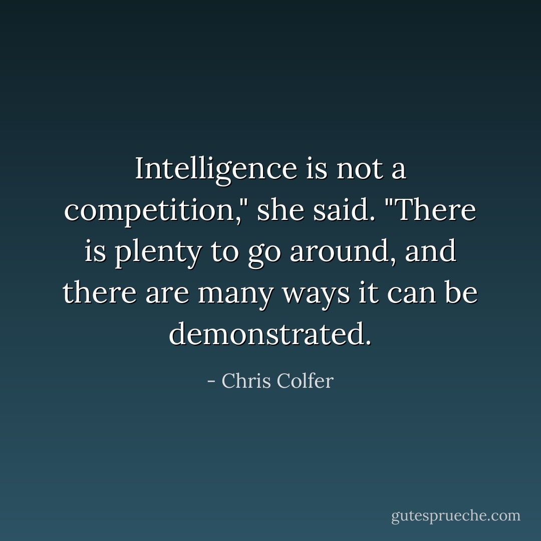 Intelligence is not a competition," she said. "There is plenty to go around, and there are many ways it can be demonstrated. - Chris Colfer