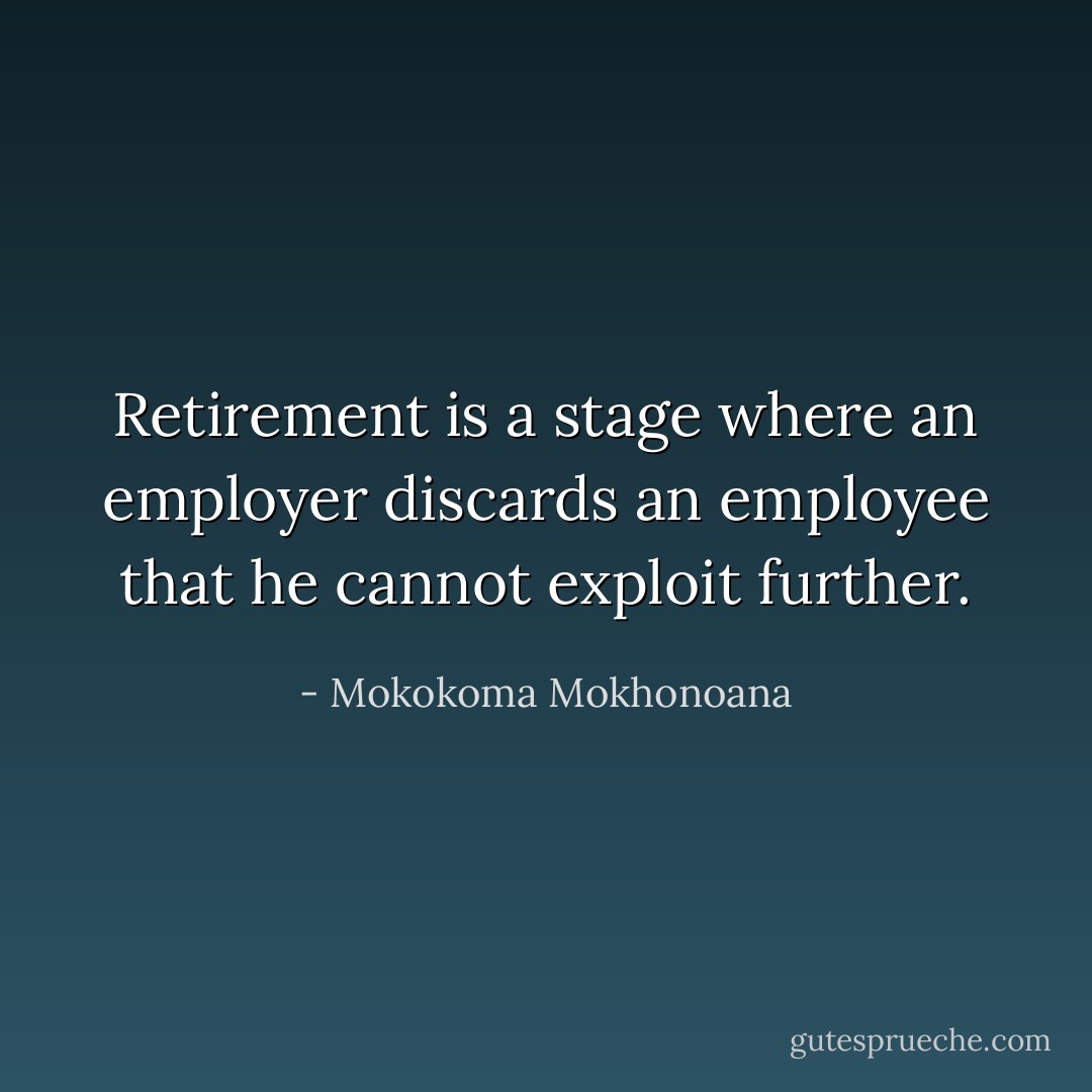 Retirement is a stage where an employer discards an employee that he cannot exploit further. - Mokokoma Mokhonoana