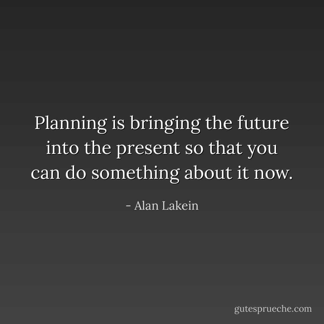 Planning is bringing the future into the present so that you can do something about it now. - Alan Lakein