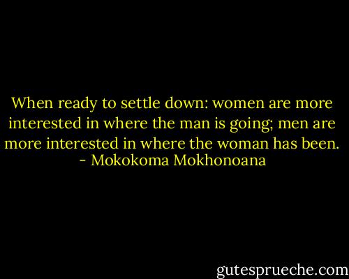 When ready to settle down: women are more interested in where the man is going; men are more interested in where the woman has been. - Mokokoma Mokhonoana