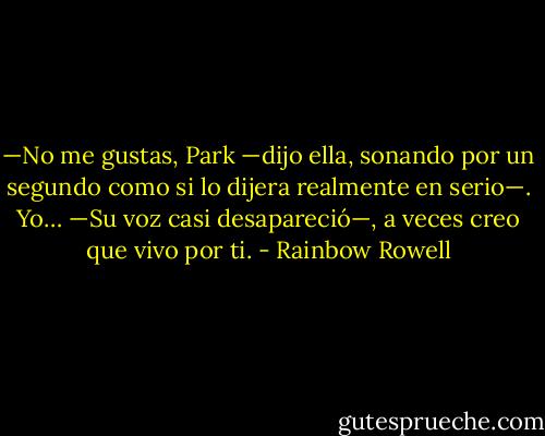 —No me gustas, Park —dijo ella, sonando por un segundo como si lo dijera realmente en serio—. Yo… —Su voz casi desapareció—, a veces creo que vivo por ti. - Rainbow Rowell