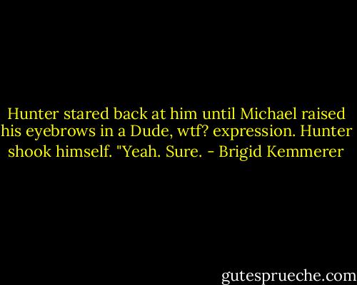Hunter stared back at him until Michael raised his eyebrows in a Dude, wtf? expression. Hunter shook himself. "Yeah. Sure. - Brigid Kemmerer