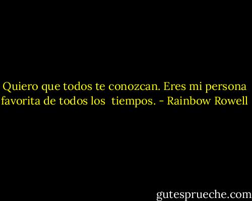 Quiero que todos te conozcan. Eres mi persona favorita de todos los <br />tiempos. - Rainbow Rowell