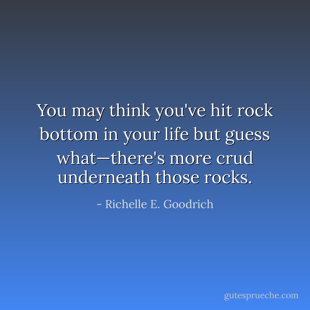 You may think you've hit rock bottom in your life but guess what—there's more crud underneath those rocks. - Richelle E. Goodrich