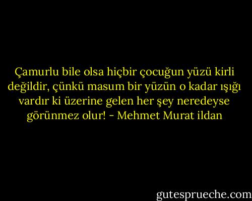 Çamurlu bile olsa hiçbir çocuğun yüzü kirli değildir, çünkü masum bir yüzün o kadar ışığı vardır ki üzerine gelen her şey neredeyse görünmez olur! - Mehmet Murat ildan