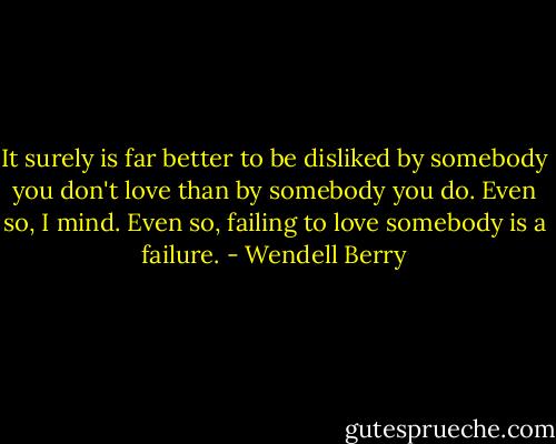 It surely is far better to be disliked by somebody you don't love than by somebody you do. Even so, I mind. Even so, failing to love somebody is a failure. - Wendell Berry