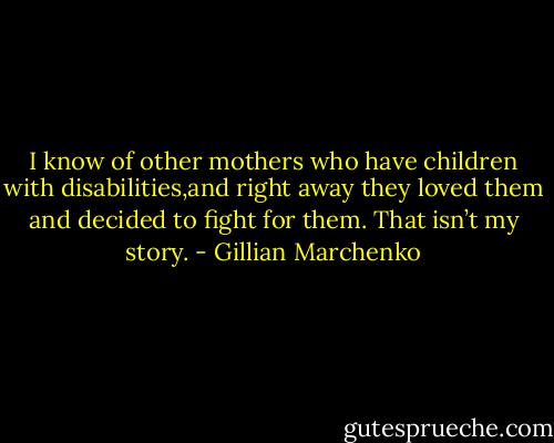I know of other mothers who have children with disabilities,and right away they loved them and decided to ﬁght for them.<br />That isn’t my story. - Gillian Marchenko