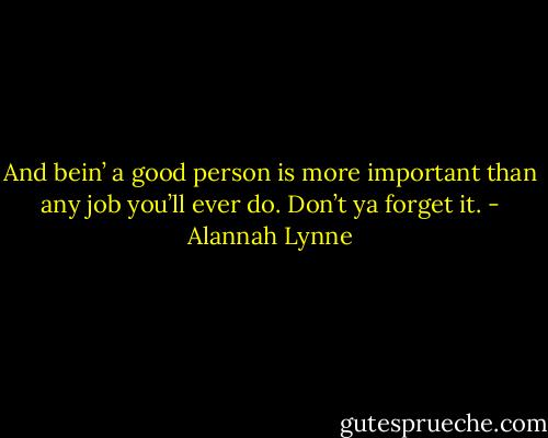 And bein’ a good person is more important than any job you’ll ever do. Don’t ya forget it. - Alannah Lynne