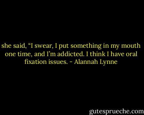 she said, “I swear, I put something in my mouth one time, and I’m addicted. I think I have oral fixation issues. - Alannah Lynne