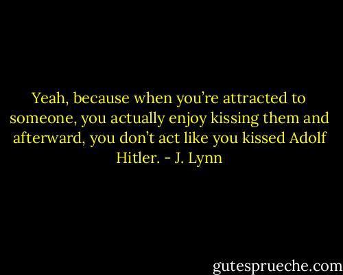 Yeah, because when you’re attracted to someone, you actually enjoy kissing them and afterward, you don’t act like you kissed Adolf Hitler. - J. Lynn