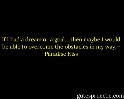 If I had a dream or a goal… then maybe I would be able to overcome the obstacles in my way. - Paradise Kiss
