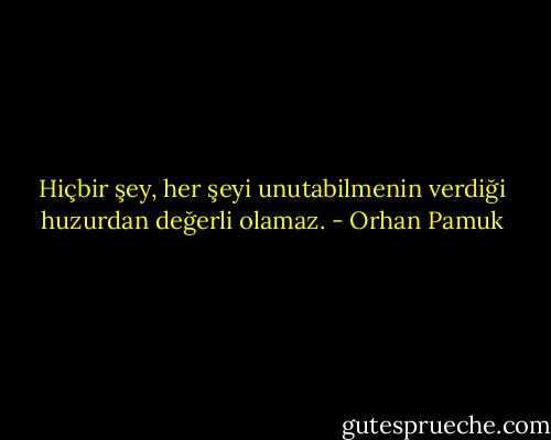 Hiçbir şey, her şeyi unutabilmenin verdiği huzurdan değerli olamaz. - Orhan Pamuk