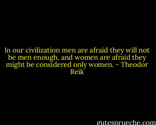 In our civilization men are afraid they will not be men enough, and women are afraid they might be considered only women. - Theodor Reik