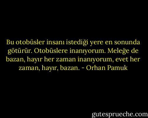 Bu otobüsler insanı istediği yere en sonunda götürür. Otobüslere inanıyorum. Meleğe de bazan, hayır her zaman inanıyorum, evet her zaman, hayır, bazan. - Orhan Pamuk