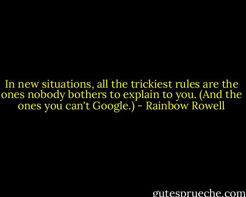 In new situations, all the trickiest rules are the ones nobody bothers to explain to you. (And the ones you can't Google.) - Rainbow Rowell