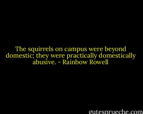 The squirrels on campus were beyond domestic; they were practically domestically abusive. - Rainbow Rowell