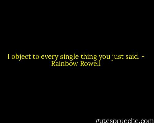 I object to every single thing you just said. - Rainbow Rowell