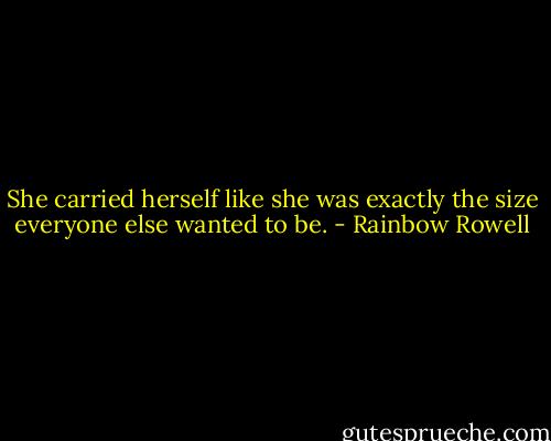 She carried herself like she was exactly the size everyone else wanted to be. - Rainbow Rowell