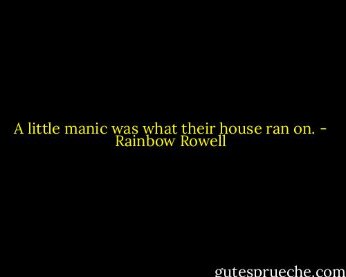 A little manic was what their house ran on. - Rainbow Rowell