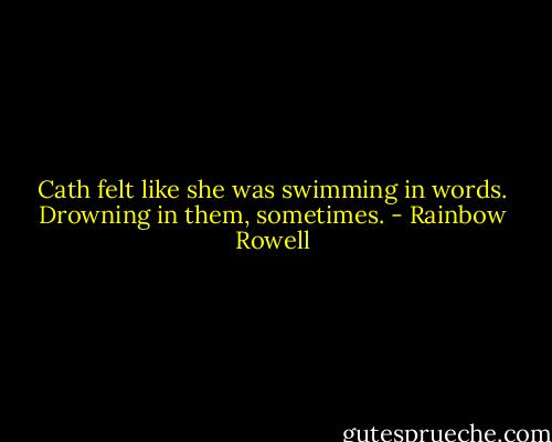 Cath felt like she was swimming in words. Drowning in them, sometimes. - Rainbow Rowell