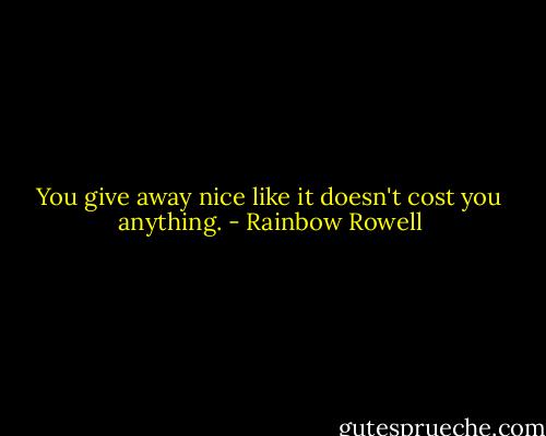 You give away nice like it doesn't cost you anything. - Rainbow Rowell